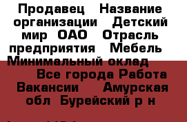Продавец › Название организации ­ Детский мир, ОАО › Отрасль предприятия ­ Мебель › Минимальный оклад ­ 27 000 - Все города Работа » Вакансии   . Амурская обл.,Бурейский р-н